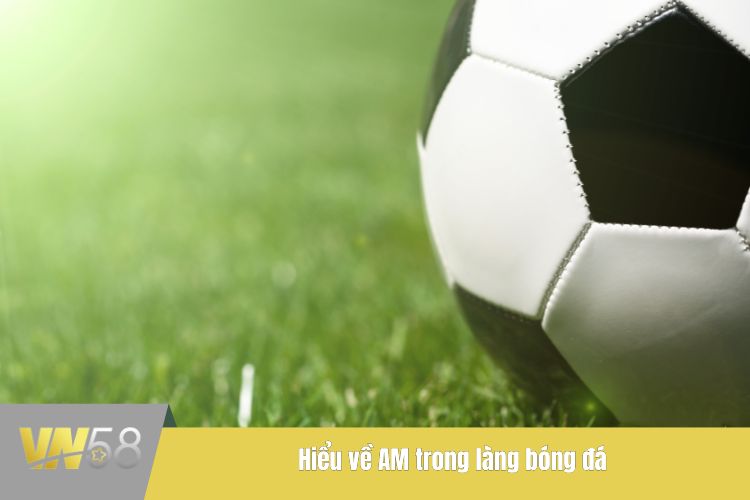 Hiểu về AM trong làng bóng đá