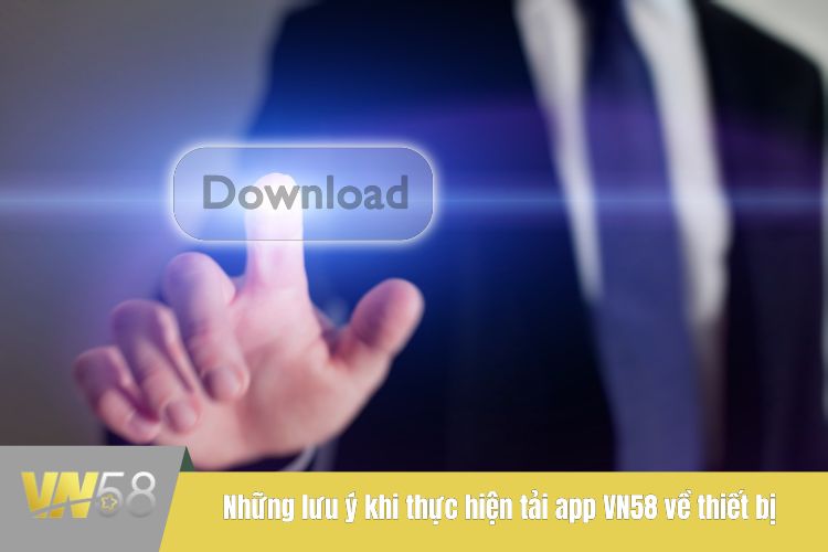 Những lưu ý khi thực hiện tải app VN58 về thiết bị